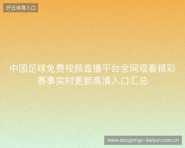 中国足球免费视频直播平台全网观看精彩赛事实时更新高清入口汇总