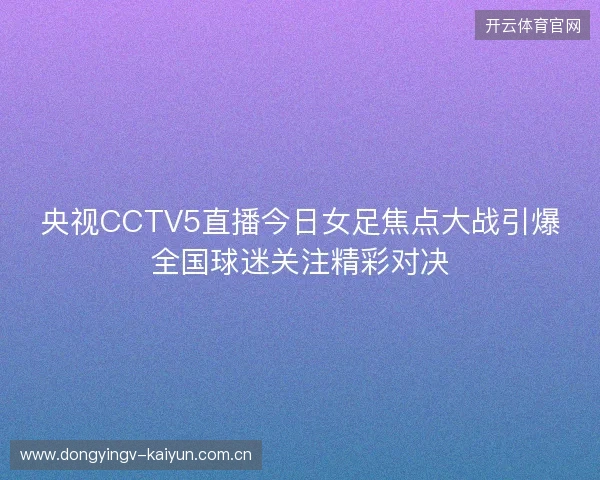 央视CCTV5直播今日女足焦点大战引爆全国球迷关注精彩对决