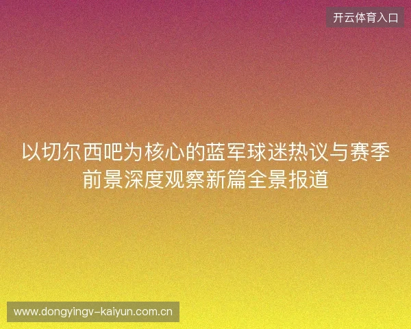 以切尔西吧为核心的蓝军球迷热议与赛季前景深度观察新篇全景报道