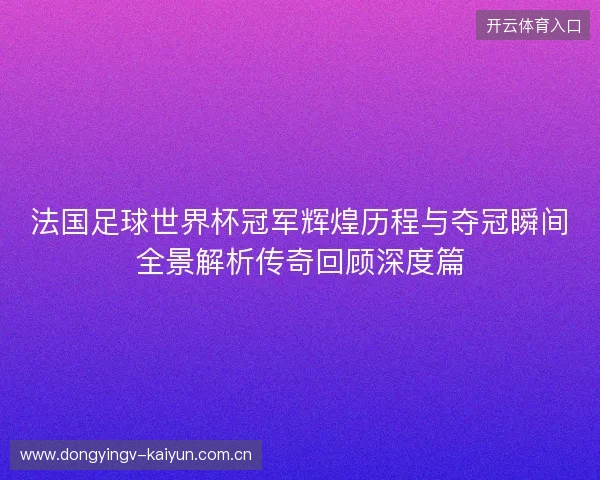 法国足球世界杯冠军辉煌历程与夺冠瞬间全景解析传奇回顾深度篇