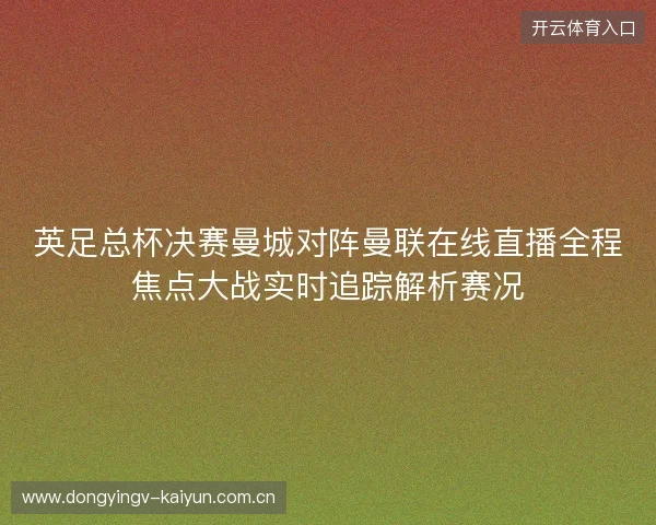 英足总杯决赛曼城对阵曼联在线直播全程焦点大战实时追踪解析赛况