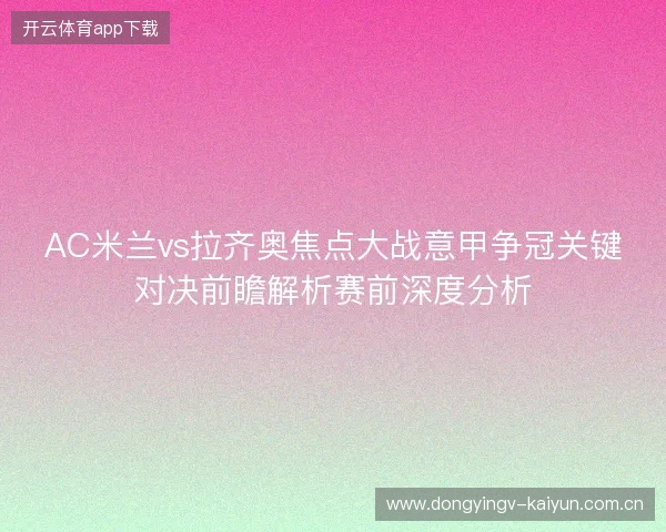 AC米兰vs拉齐奥焦点大战意甲争冠关键对决前瞻解析赛前深度分析 AC米兰vs拉齐奥焦点大战意甲争冠关键对决前瞻解析赛前深度分析