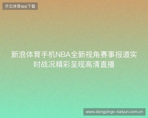 新浪体育手机NBA全新视角赛事报道实时战况精彩呈现高清直播 新浪体育手机NBA全新视角赛事报道实时战况精彩呈现高清直播