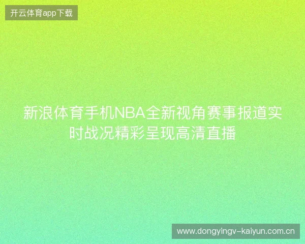 新浪体育手机NBA全新视角赛事报道实时战况精彩呈现高清直播 新浪体育手机NBA全新视角赛事报道实时战况精彩呈现高清直播